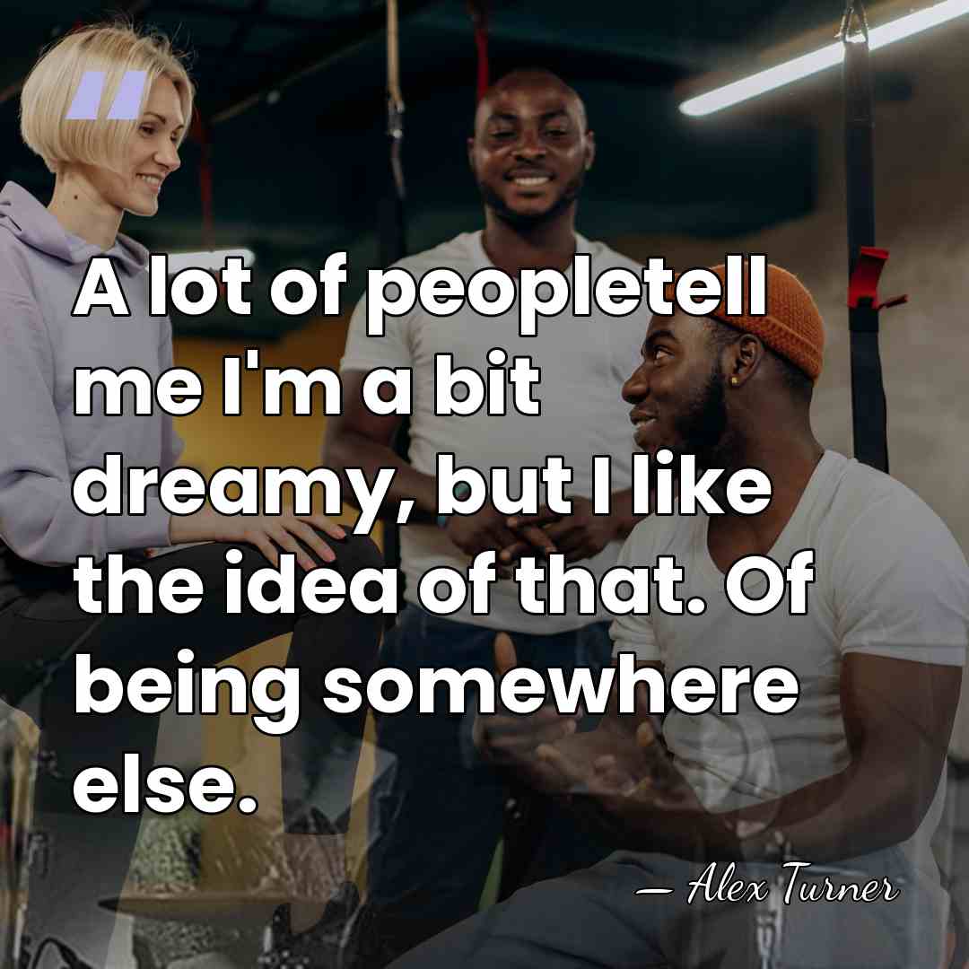 A lot of peopletell me I'm a bit dreamy, but I like&hellip; - Alex Turner