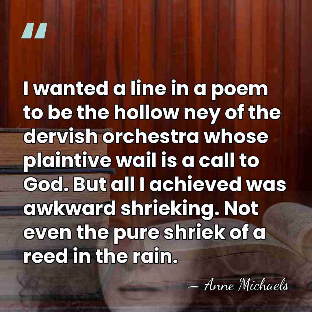 I wanted a line in a poem to be the hollow ney&hellip; - Anne Michaels