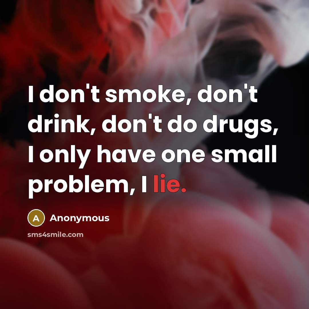 “I don't smoke, don't drink, don't do drugs, I only have one small problem, I lie.” quote by Anonymous
