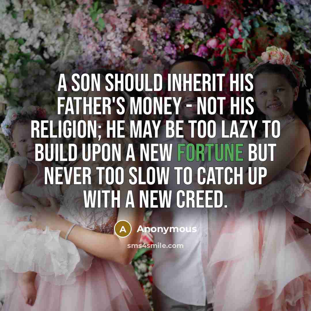 “A son should inherit his father's money - not his religion; he may be too lazy to build upon a new fortune but never too slow to catch up with a new creed.” quote by Anonymous