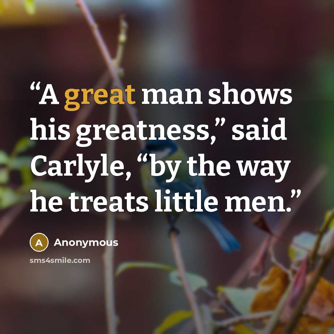 “A great man shows his greatness,” said Carlyle, “by the way he treats little men.” quote by Anonymous