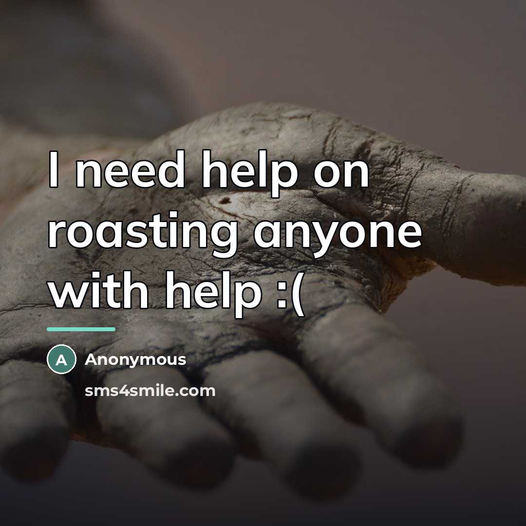 “I need help on roasting anyone with help :(…” quote by Anonymous