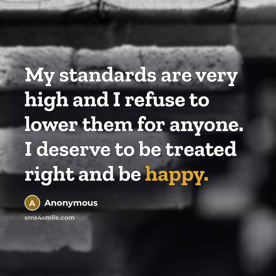 “My standards are very high and I refuse to lower them for anyone. I deserve to be treated right and be happy.” quote by Anonymous