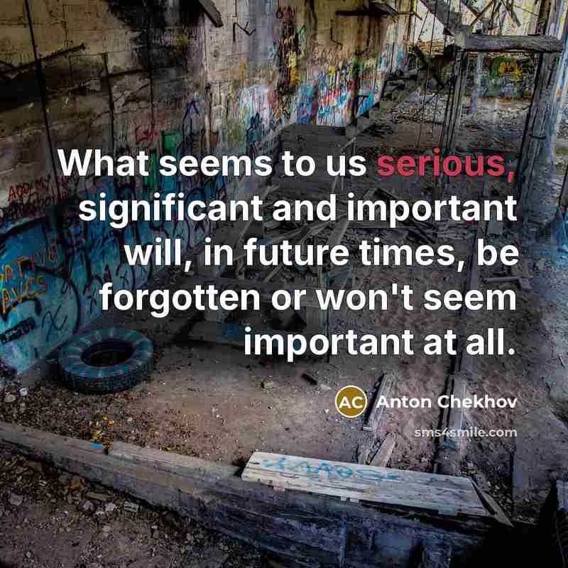 “What seems to us serious, significant and important will, in…” quote by Anton Chekhov