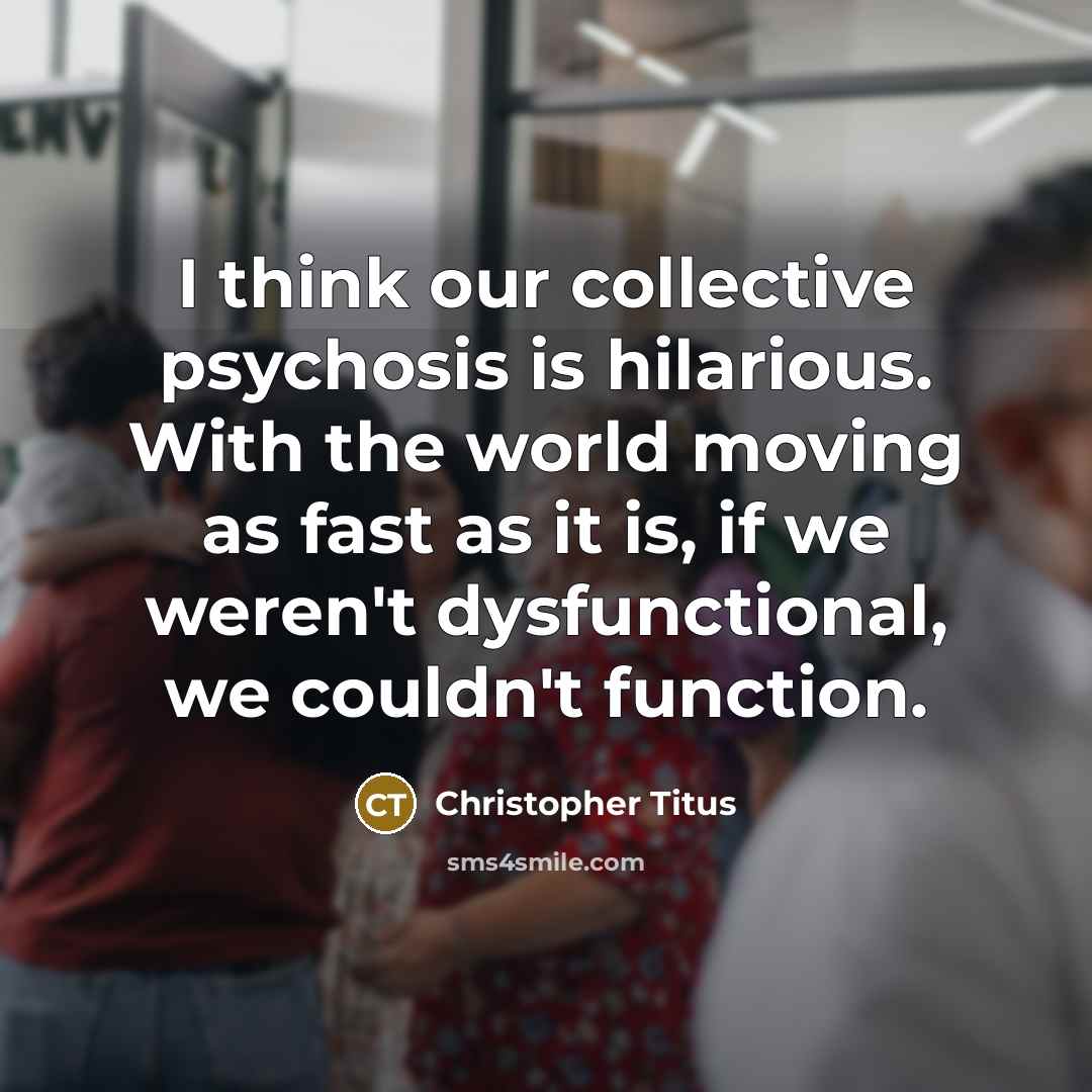 “I think our collective psychosis is hilarious. With the world…” quote by Christopher Titus