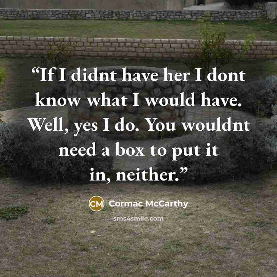 “If I didnt have her I dont know what I would have. Well, yes I do. You wouldnt need a box to put it in, neither.” quote by Cormac McCarthy