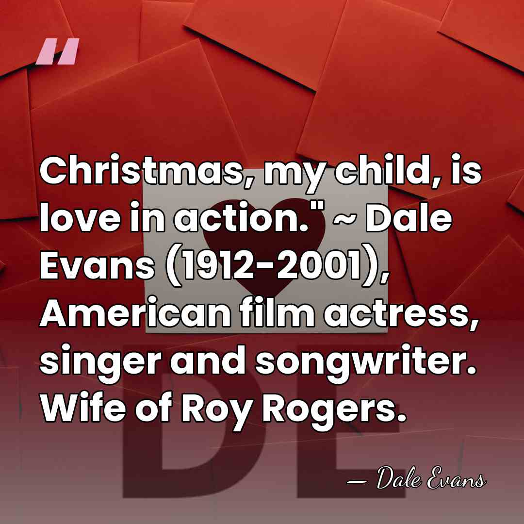 Christmas, my child, is love in action." ~ Dale Evans (1912-2001), American&hellip; - Dale Evans