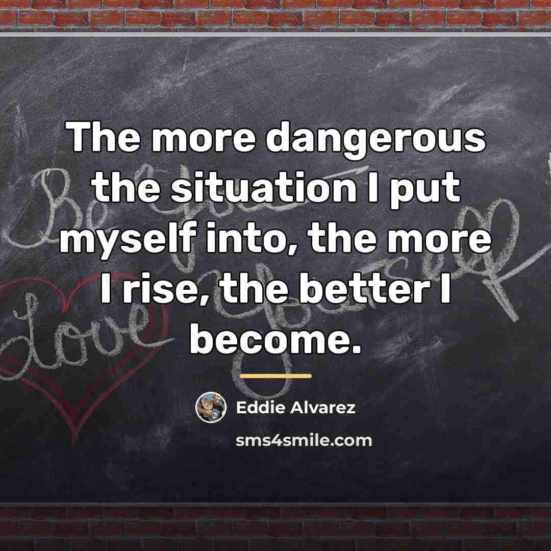 “The more dangerous the situation I put myself into, the…” quote by Eddie Alvarez