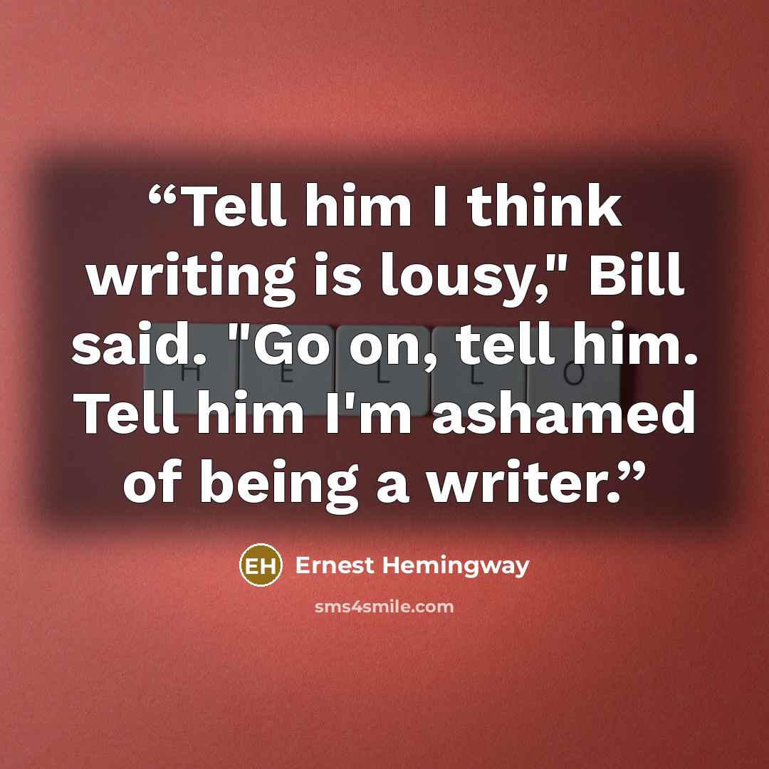 “Tell him I think writing is lousy," Bill said. "Go on, tell him. Tell him I'm ashamed of being a writer.” quote by Ernest Hemingway