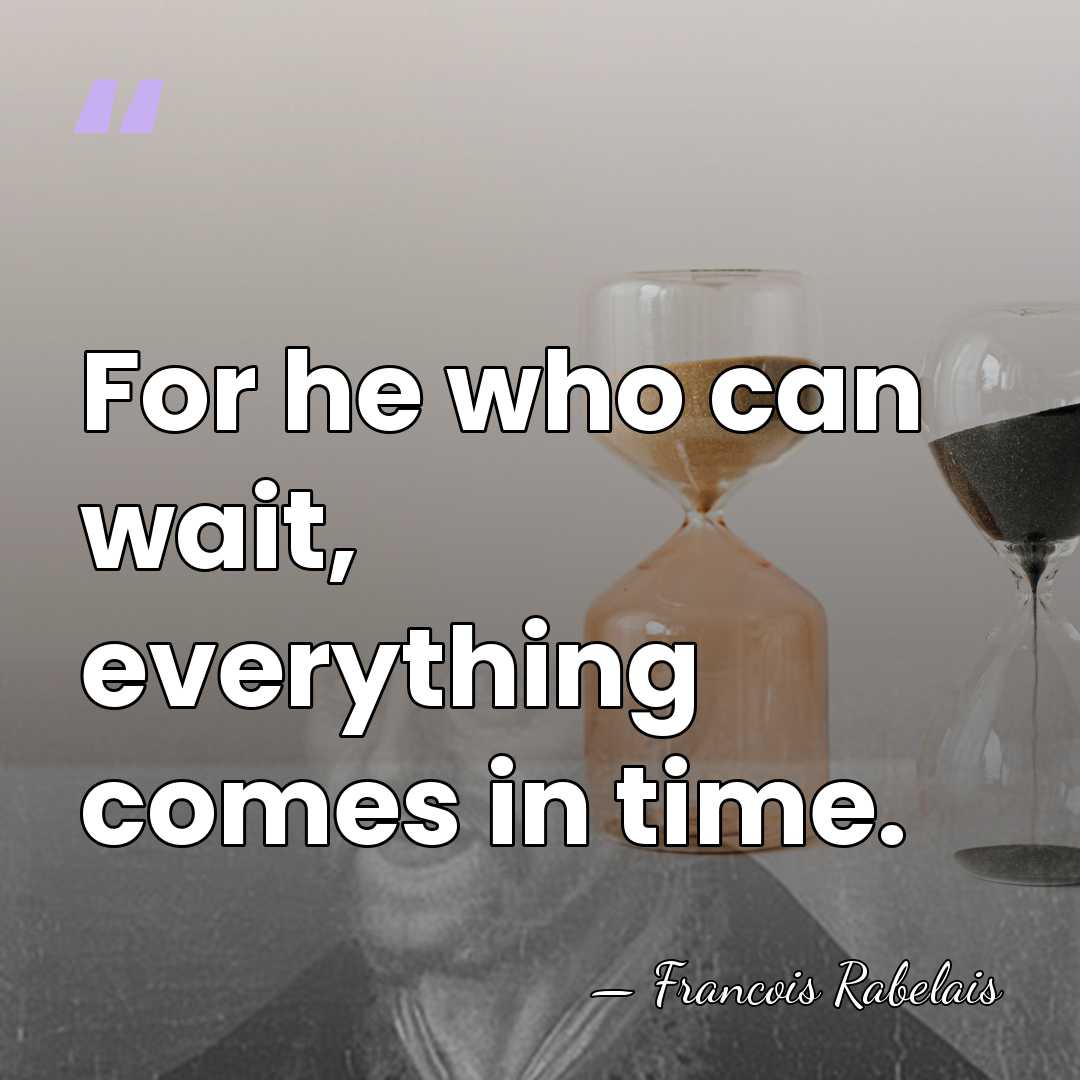 For he who can wait, everything comes in time. - Francois Rabelais