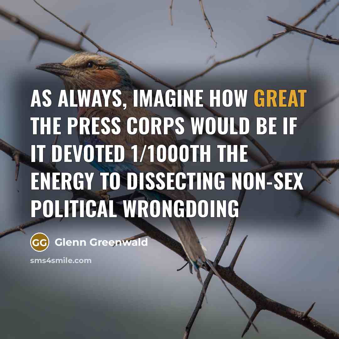 “As always, imagine how great the press corps would be…” quote by Glenn Greenwald