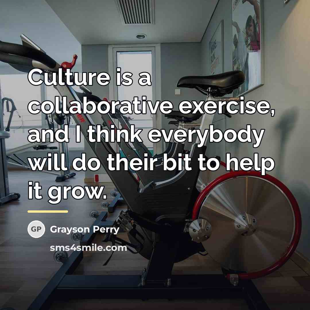 “Culture is a collaborative exercise, and I think everybody will…” quote by Grayson Perry