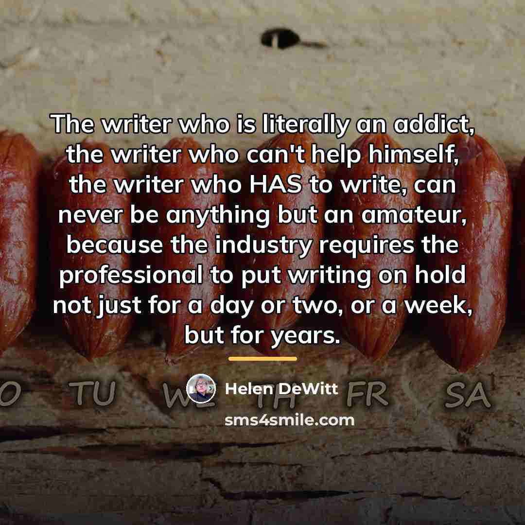 “The writer who is literally an addict, the writer who…” quote by Helen DeWitt