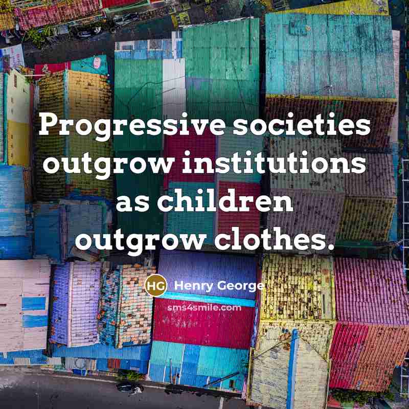 “Progressive societies outgrow institutions as children outgrow clothes.…” quote by Henry George