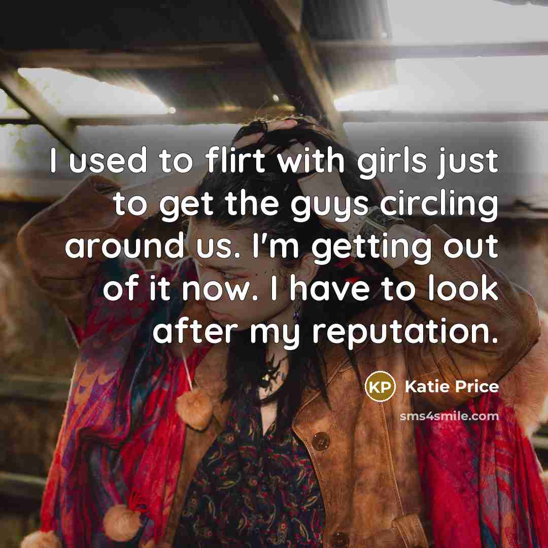 “I used to flirt with girls just to get the guys circling around us. I'm getting out of it now. I have to look after my reputation.” quote by Katie Price
