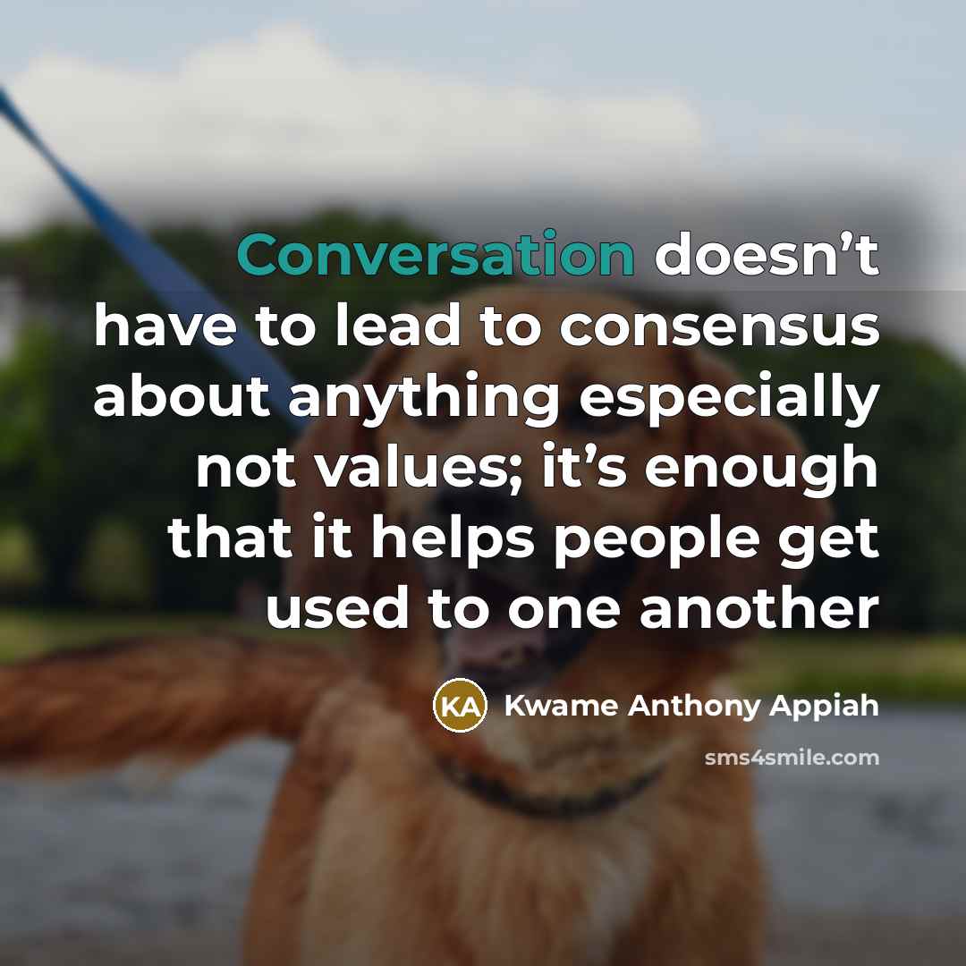 “Conversation doesn’t have to lead to consensus about anything especially…” quote by Kwame Anthony Appiah