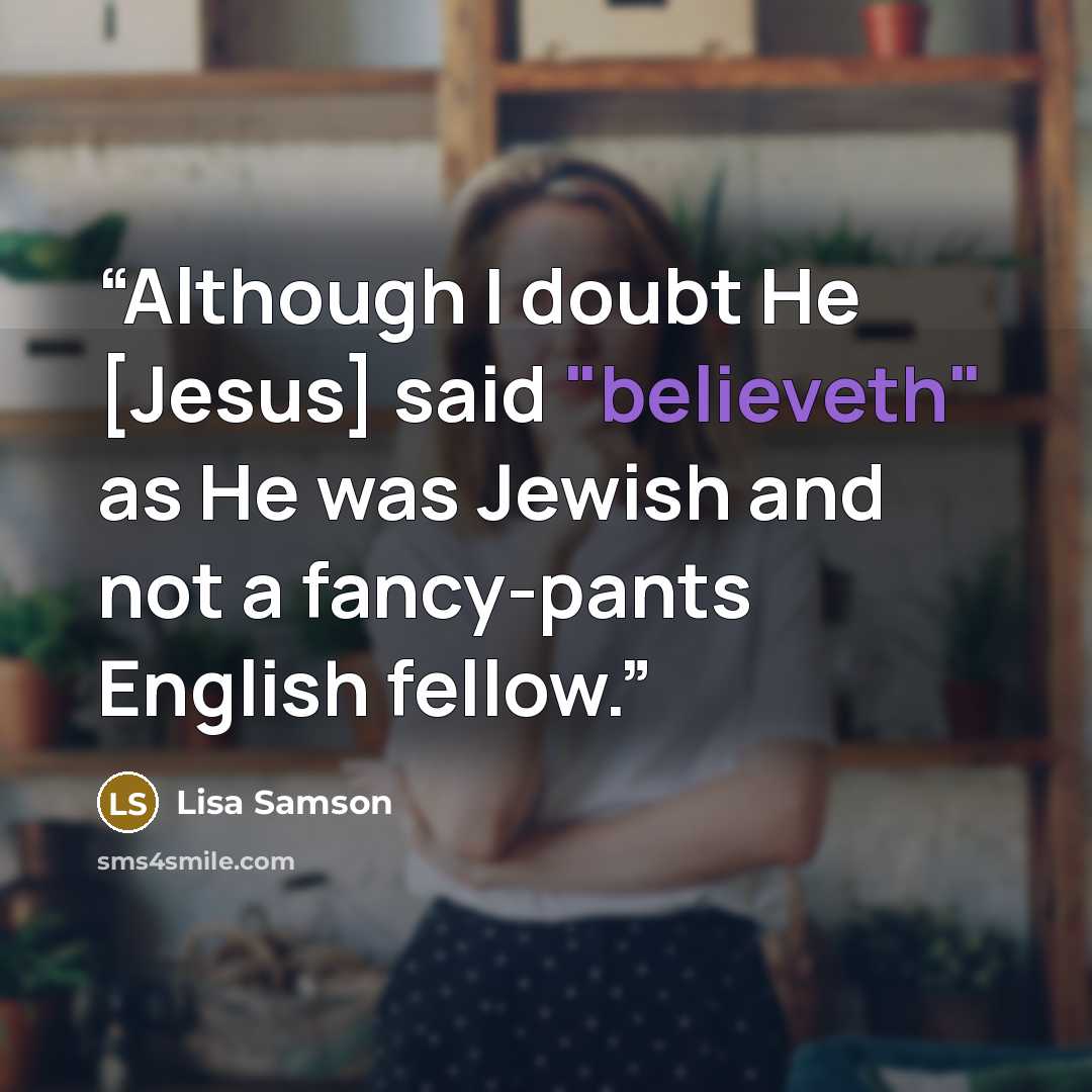 “Although I doubt He [Jesus] said "believeth" as He was Jewish and not a fancy-pants English fellow.” quote by Lisa Samson