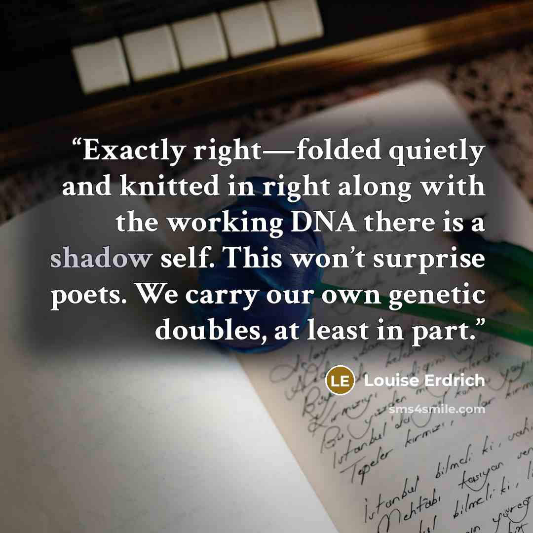 “Exactly right—folded quietly and knitted in right along with the working DNA there is a shadow self. This won’t surprise poets. We carry our own genetic doubles, at least in part.” quote by Louise Erdrich
