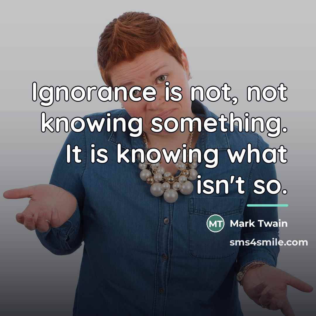“Ignorance is not, not knowing something. It is knowing what…” quote by Mark Twain