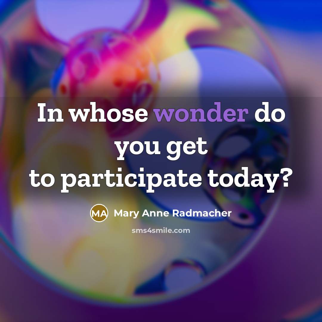 “In whose wonder do you get to participate today?…” quote by Mary Anne Radmacher