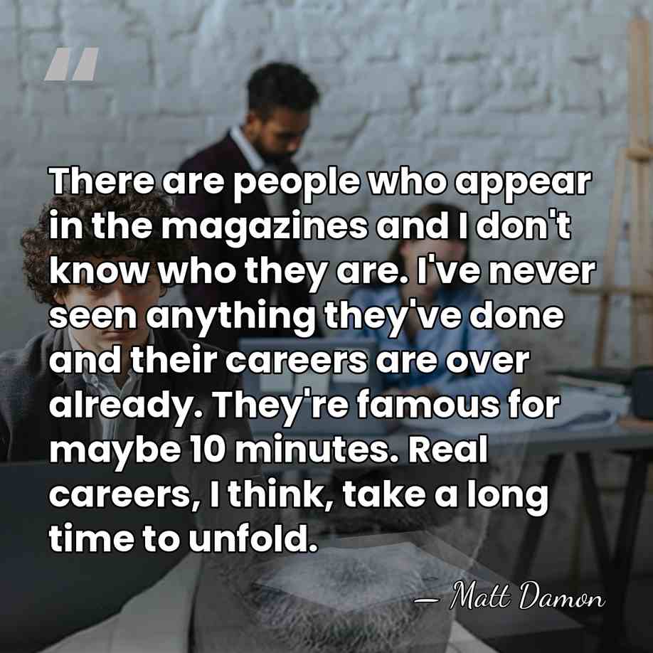 There are people who appear in the magazines and I don't know&hellip; - Matt Damon