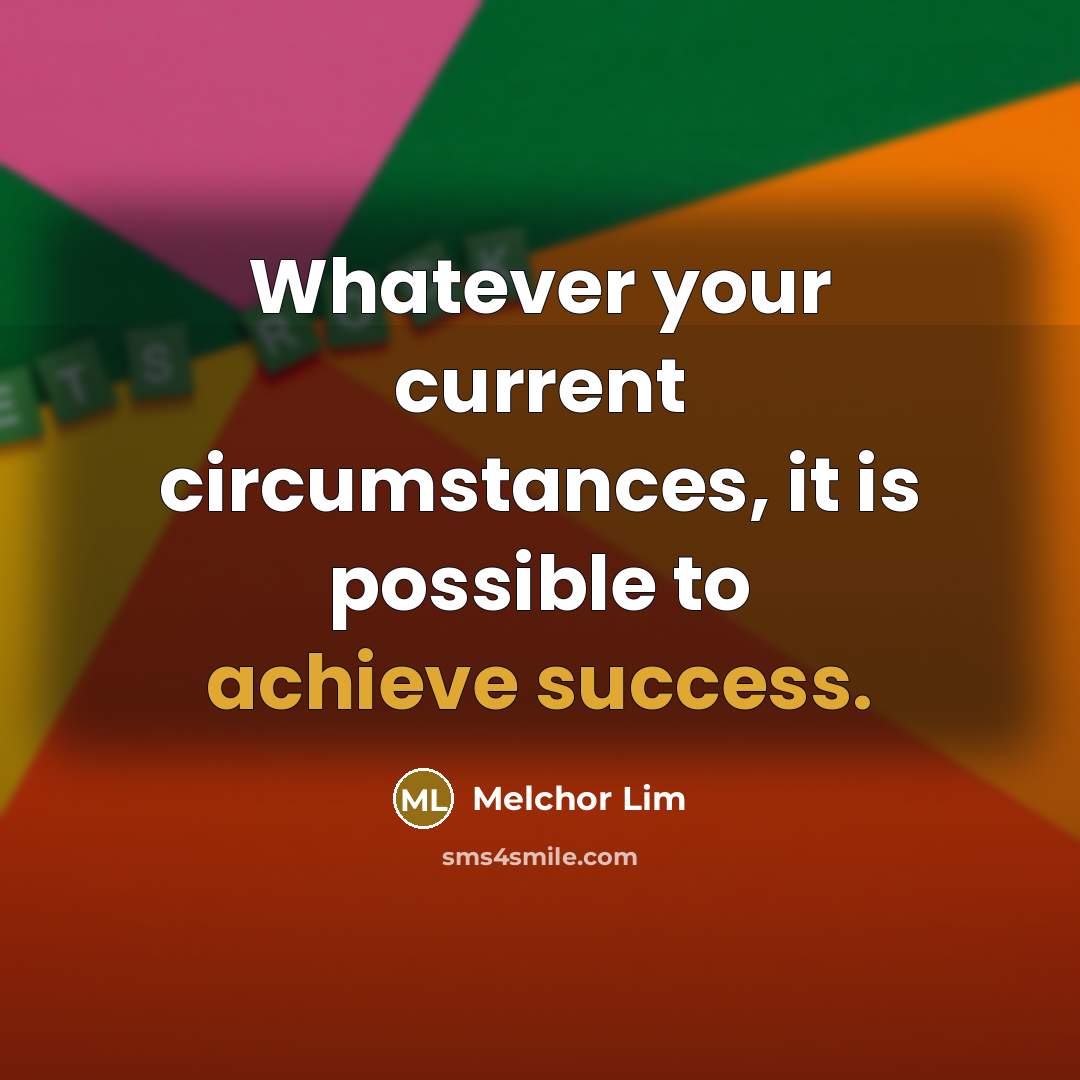 “Whatever your current circumstances, it is possible to achieve success.” quote by Melchor Lim