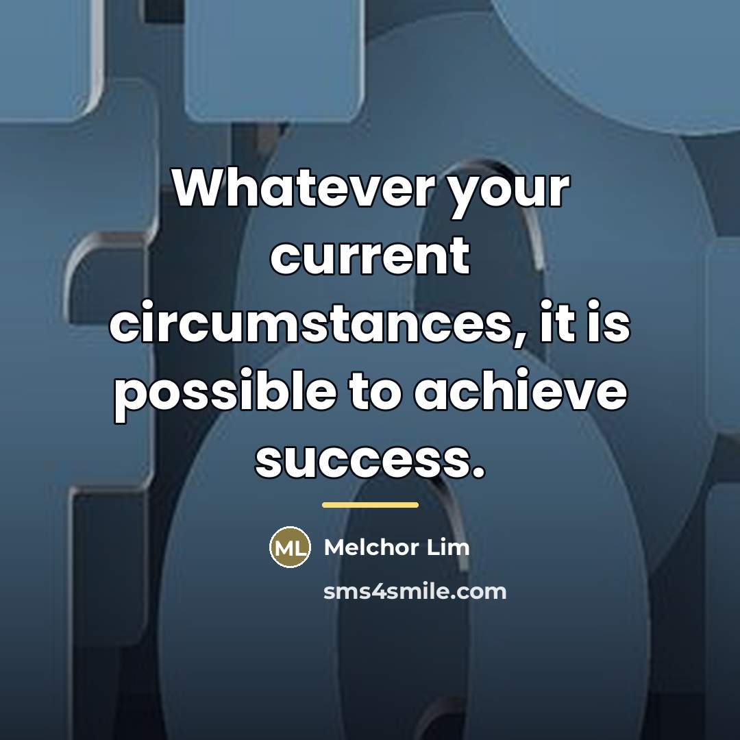 “Whatever your current circumstances, it is possible to achieve success.…” quote by Melchor Lim