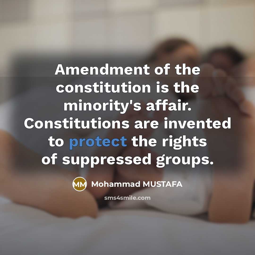 “Amendment of the constitution is the minority's affair. Constitutions are invented to protect the rights of suppressed groups.” quote by Mohammad MUSTAFA