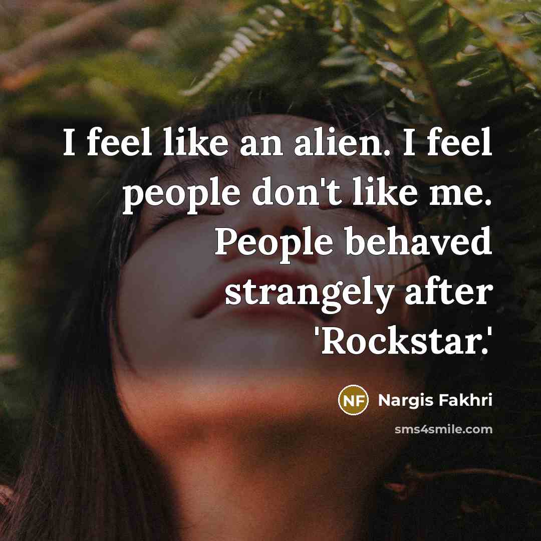 “I feel like an alien. I feel people don't like…” quote by Nargis Fakhri