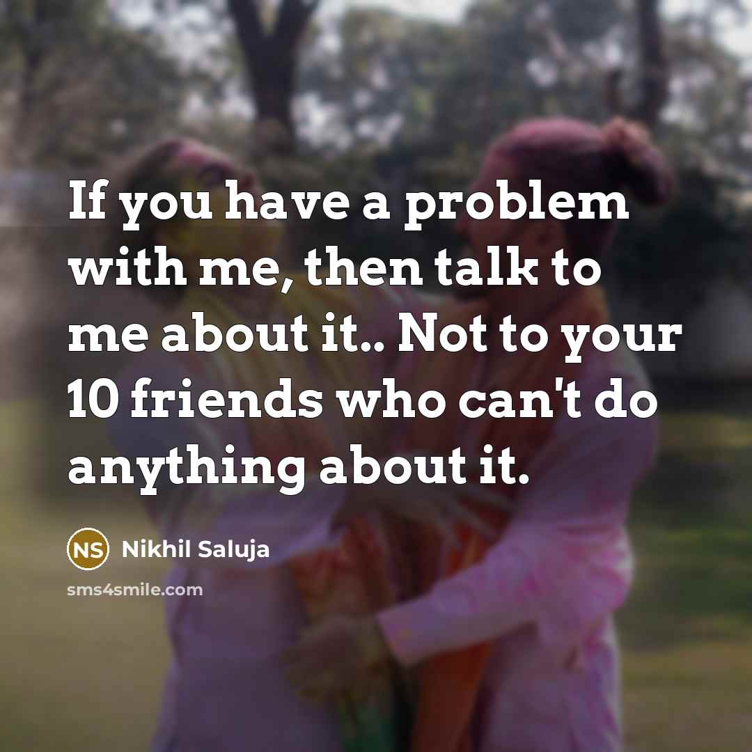 “If you have a problem with me, then talk to me about it.. Not to your 10 friends who can't do anything about it.” quote by Nikhil Saluja