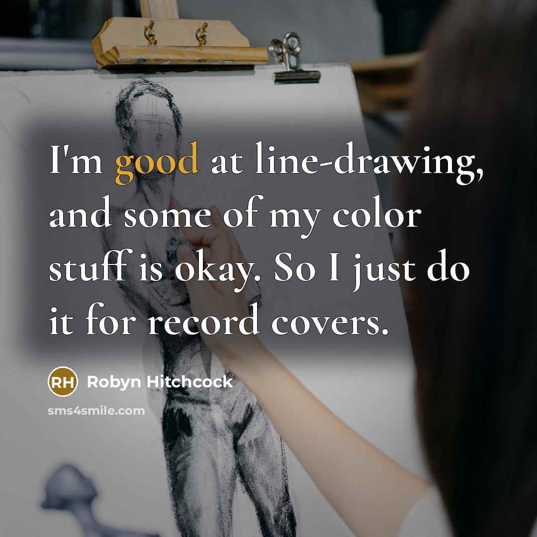 “I'm good at line-drawing, and some of my color stuff is okay. So I just do it for record covers.” quote by Robyn Hitchcock