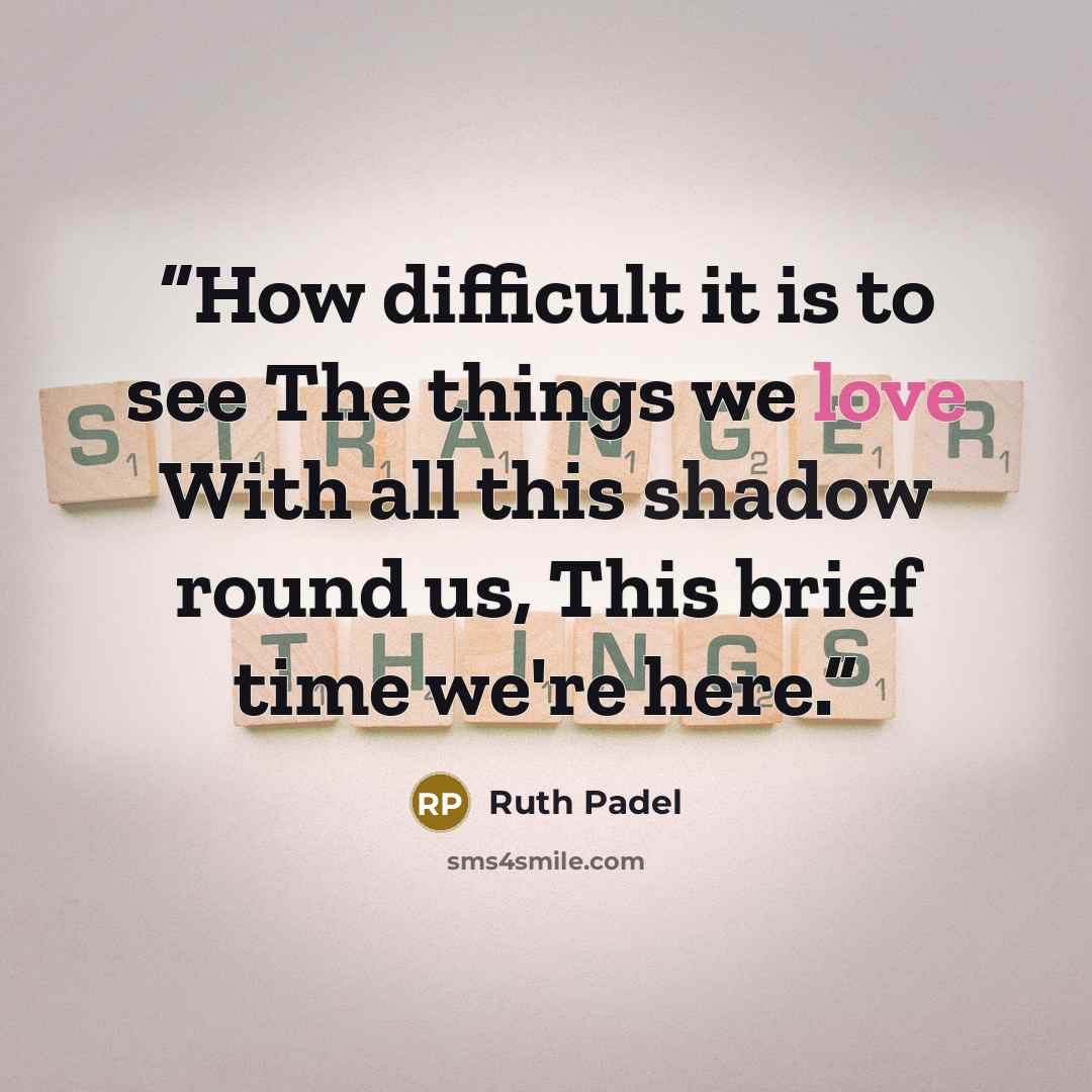 “How difficult it is to see The things we love With all this shadow round us, This brief time we're here.” quote by Ruth Padel