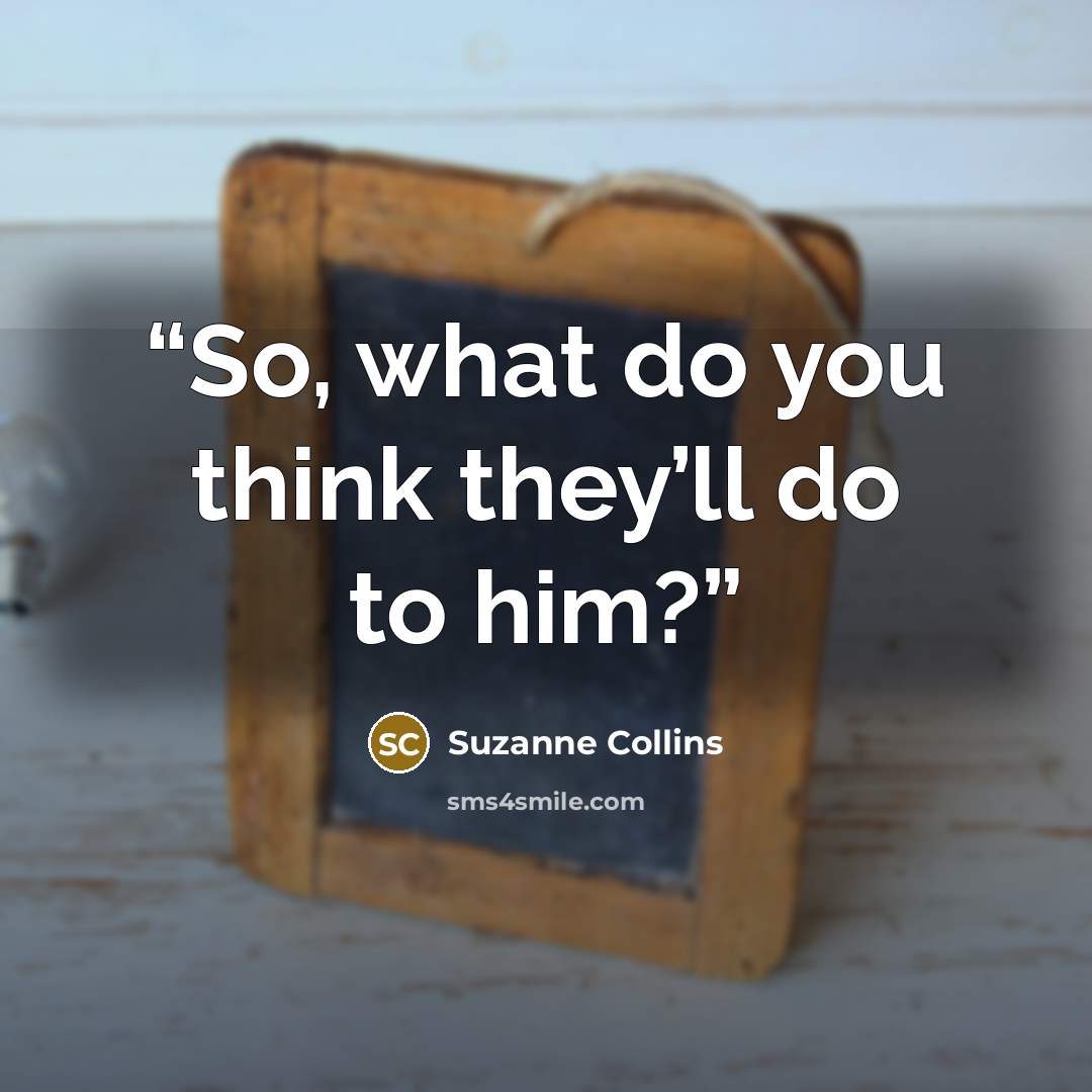“So, what do you think they’ll do to him?” quote by Suzanne Collins