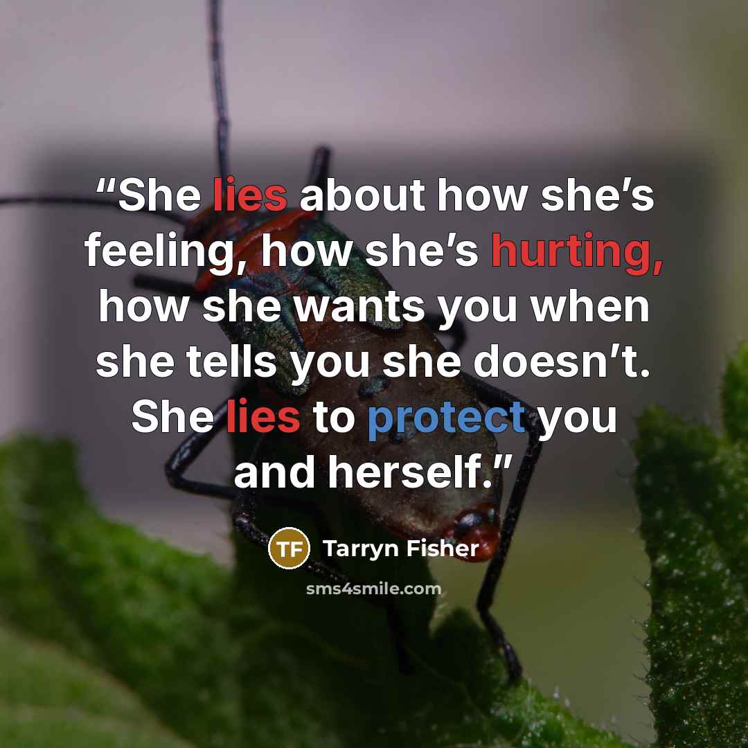 “She lies about how she’s feeling, how she’s hurting, how she wants you when she tells you she doesn’t. She lies to protect you and herself.” quote by Tarryn Fisher