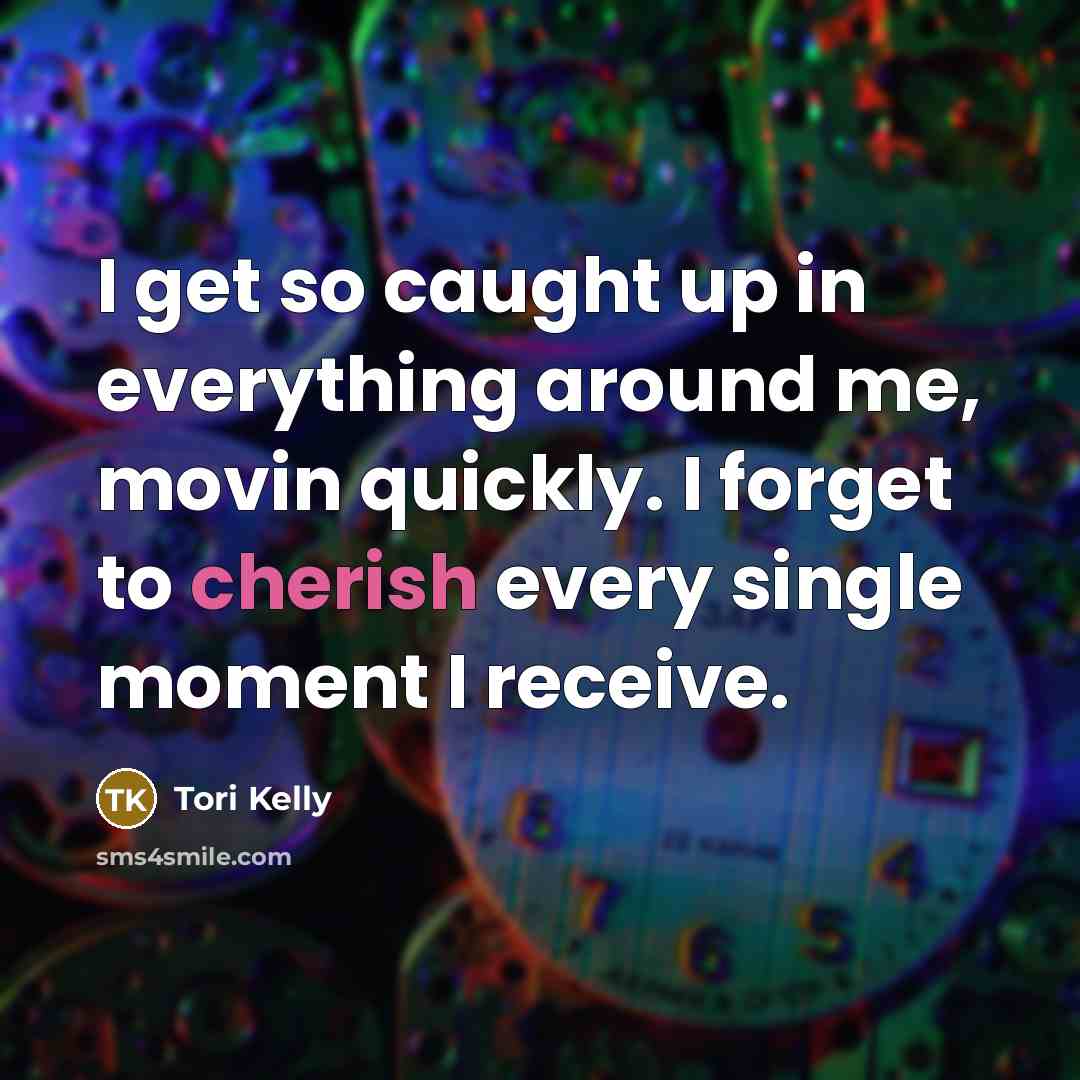 “I get so caught up in everything around me, movin quickly. I forget to cherish every single moment I receive.” quote by Tori Kelly