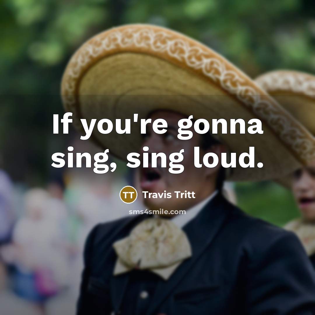 “If you're gonna sing, sing loud.…” quote by Travis Tritt