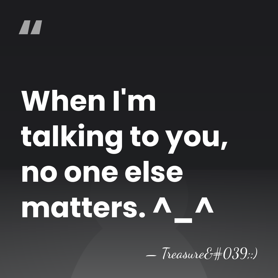 When I'm talking to you, no one else matters. ^_^ - Treasure':)
