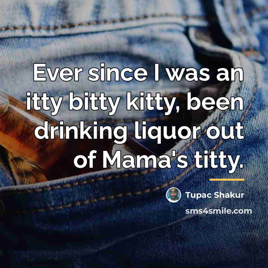 “Ever since I was an itty bitty kitty, been drinking…” quote by Tupac Shakur
