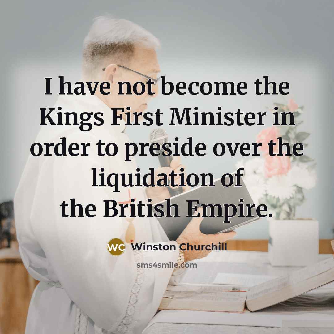“I have not become the Kings First Minister in order…” quote by Winston Churchill