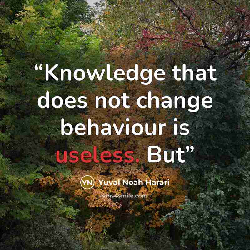 “Knowledge that does not change behaviour is useless. But” quote by Yuval Noah Harari