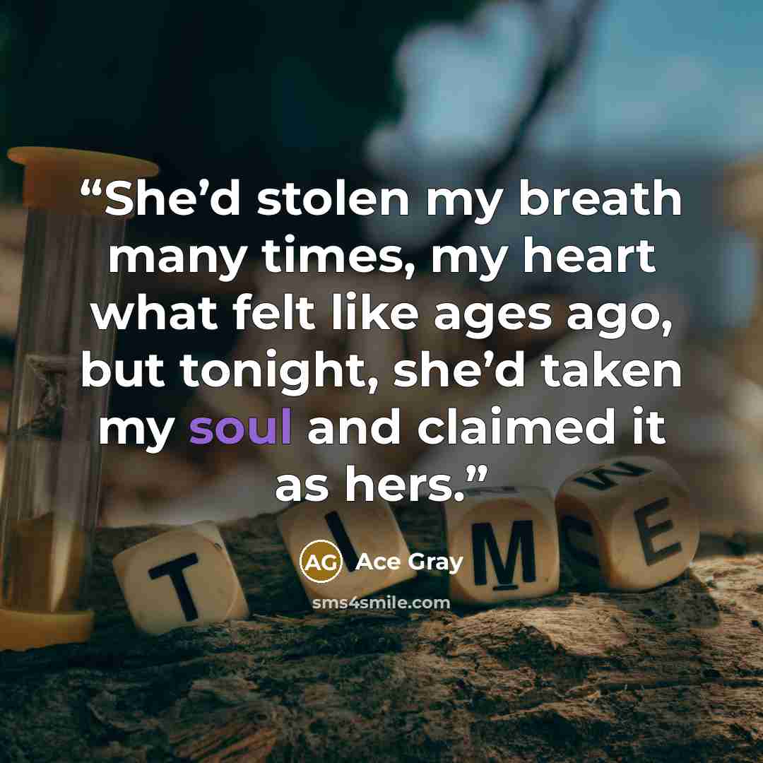 “She’d stolen my breath many times, my heart what felt like ages ago, but tonight, she’d taken my soul and claimed it as hers.” quote by Ace Gray