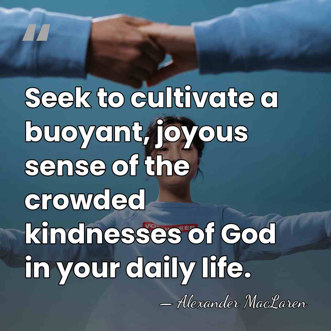 Seek to cultivate a buoyant, joyous sense of the crowded kindnesses of&hellip; - Alexander MacLaren