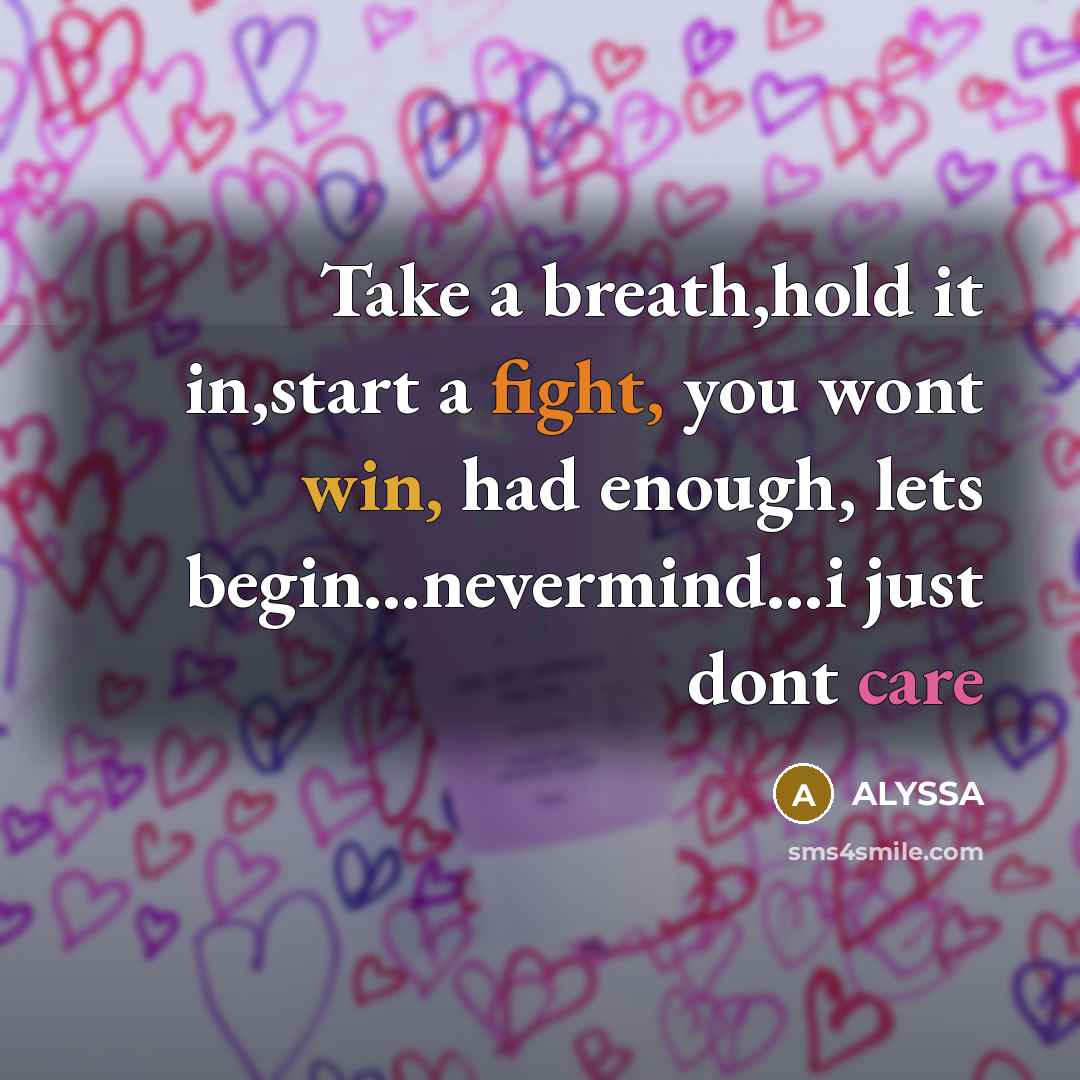 “Take a breath,hold it in,start a fight, you wont win, had enough, lets begin…nevermind…i just dont care” quote by Alyssa