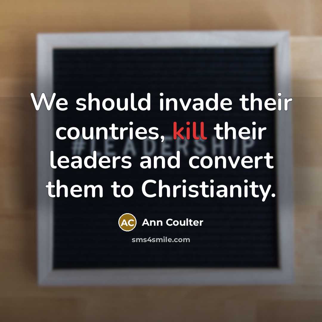 “We should invade their countries, kill their leaders and convert…” quote by Ann Coulter
