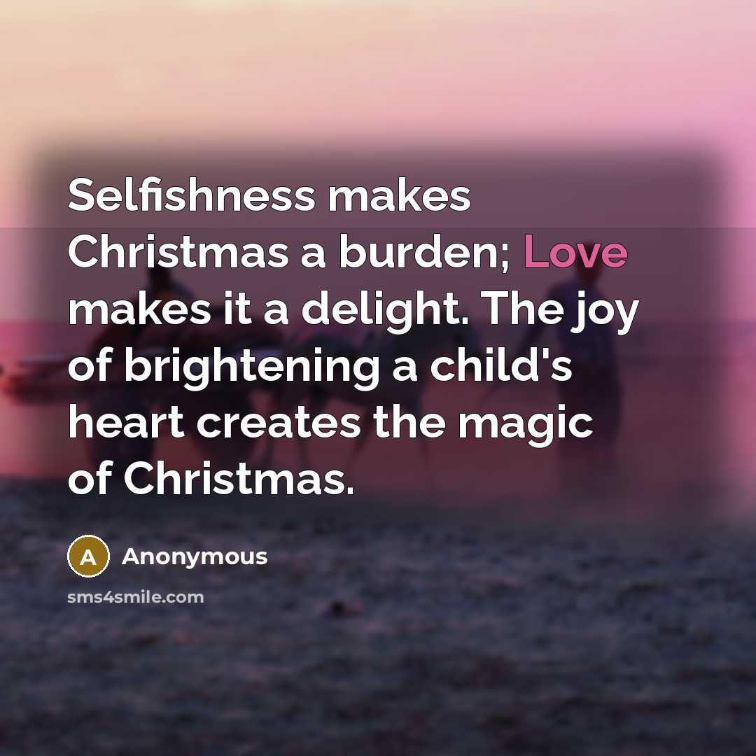 “Selfishness makes Christmas a burden; Love makes it a delight. The joy of brightening a child's heart creates the magic of Christmas.” quote by Anonymous