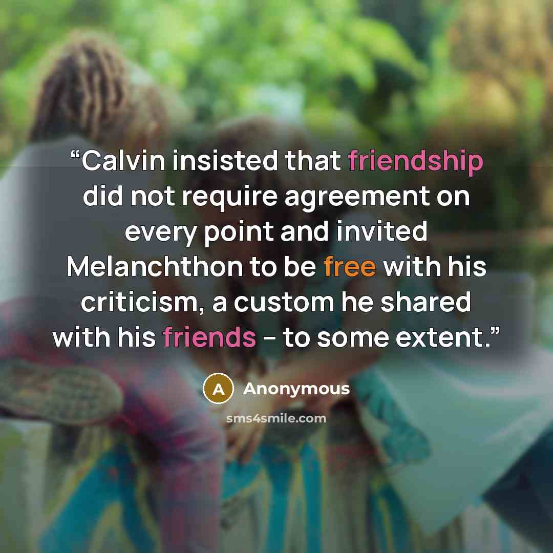 “Calvin insisted that friendship did not require agreement on every point and invited Melanchthon to be free with his criticism, a custom he shared with his friends – to some extent.” quote by Anonymous