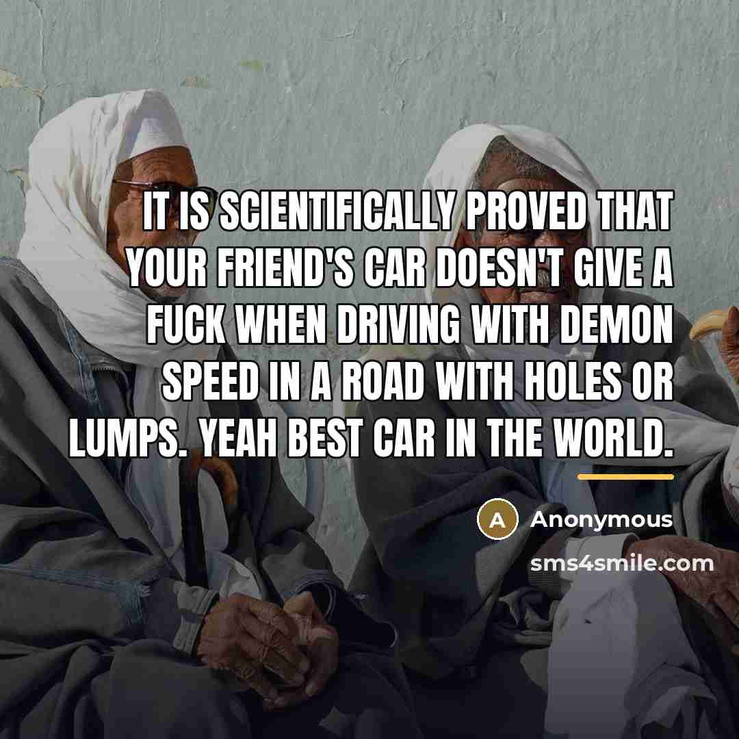 “It is scientifically proved that your friend's car doesn't give…” quote by Anonymous