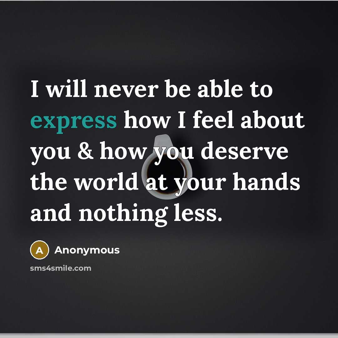 “I will never be able to express how I feel about you & how you deserve the world at your hands and nothing less.” quote by Anonymous