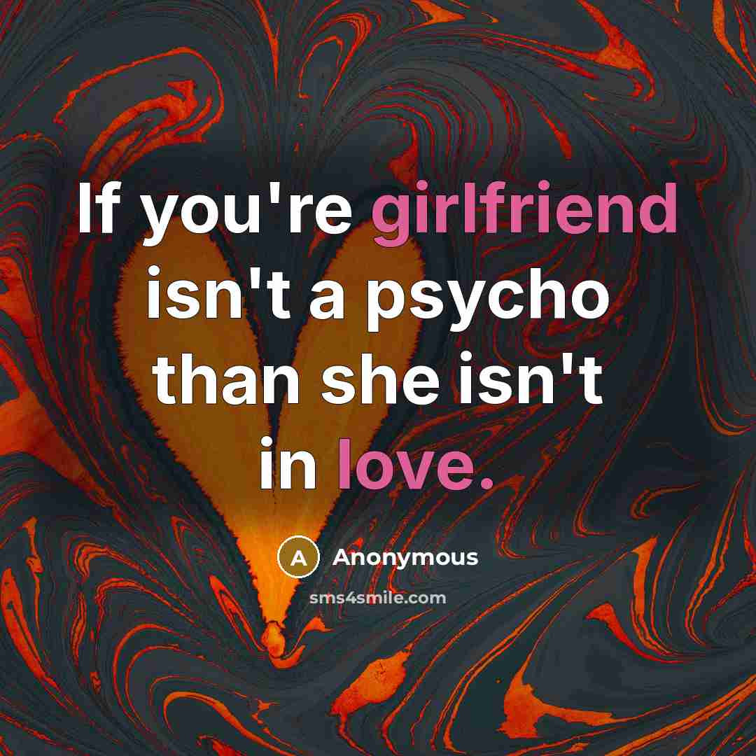 “If you're girlfriend isn't a psycho than she isn't in love.” quote by Anonymous