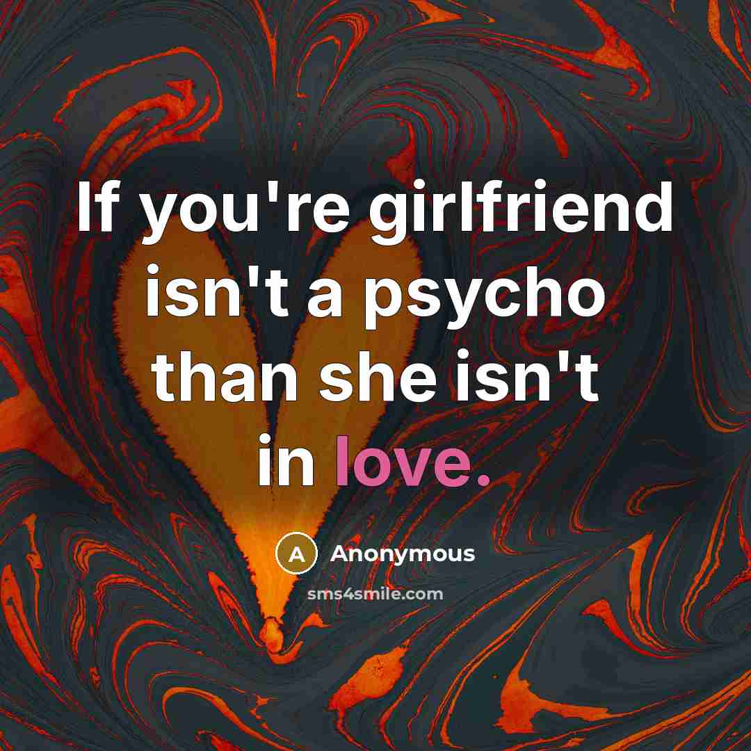 “If you're girlfriend isn't a psycho than she isn't in love.” quote by Anonymous